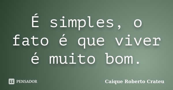 É simples, o fato é que viver é muito bom.... Frase de Caique Roberto Crateu.