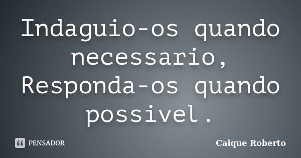 Indaguio-os quando necessario, Responda-os quando possivel.... Frase de Caique Roberto.