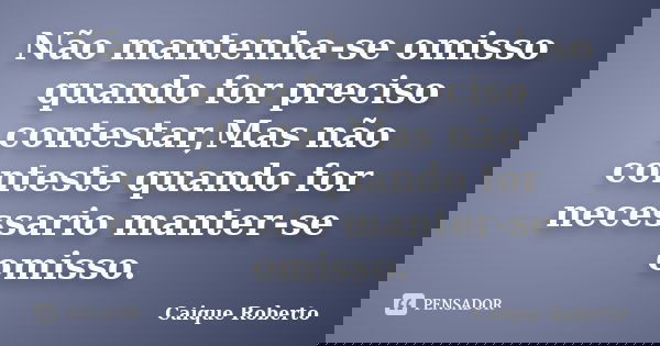 Não mantenha-se omisso quando for preciso contestar,Mas não conteste quando for necessario manter-se omisso.... Frase de Caique Roberto.