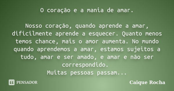 O coração e a mania de amar. Nosso coração, quando aprende a amar, dificilmente aprende a esquecer. Quanto menos temos chance, mais o amor aumenta. No mundo qua... Frase de Caique Rocha.