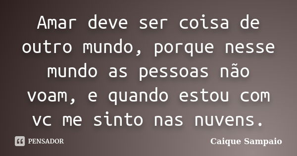 Amar deve ser coisa de outro mundo, porque nesse mundo as pessoas não voam, e quando estou com vc me sinto nas nuvens.... Frase de Caique Sampaio.