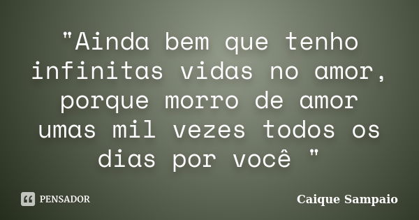 "Ainda bem que tenho infinitas vidas no amor, porque morro de amor umas mil vezes todos os dias por você "... Frase de Caique Sampaio.