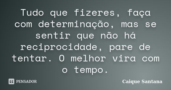 Tudo que fizeres, faça com determinação, mas se sentir que não há reciprocidade, pare de tentar. O melhor vira com o tempo.... Frase de Caique Santana.