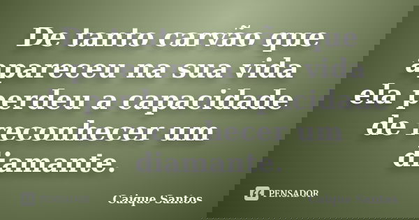 De tanto carvão que apareceu na sua vida ela perdeu a capacidade de reconhecer um diamante.... Frase de Caique santos.