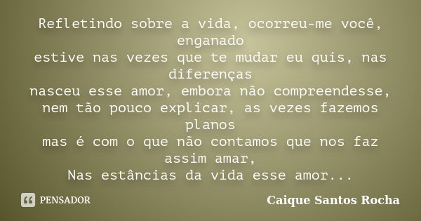 Refletindo sobre a vida, ocorreu-me você, enganado estive nas vezes que te mudar eu quis, nas diferenças nasceu esse amor, embora não compreendesse, nem tão pou... Frase de Caique Santos Rocha.