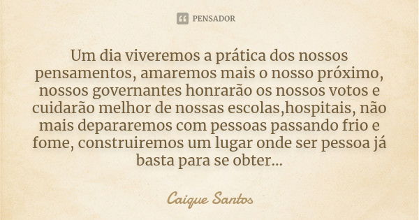 Um dia viveremos a prática dos nossos pensamentos, amaremos mais o nosso próximo, nossos governantes honrarão os nossos votos e cuidarão melhor de nossas escola... Frase de Caique santos.