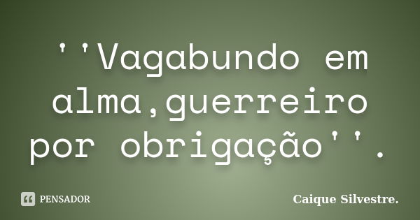 ''Vagabundo em alma,guerreiro por obrigação''.... Frase de Caique Silvestre..