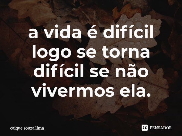 a vida é difícil logo se torna difícil se não vivermos ela.... Frase de caique souza lima.