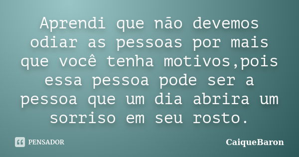 Aprendi que não devemos odiar as pessoas por mais que você tenha motivos,pois essa pessoa pode ser a pessoa que um dia abrira um sorriso em seu rosto.... Frase de CaiqueBaron.