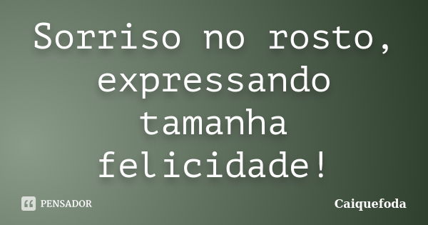 Sorriso no rosto, expressando tamanha felicidade!... Frase de Caiquefoda.