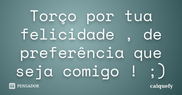 Torço por tua felicidade , de preferência que seja comigo ! ;)... Frase de caiquefy.