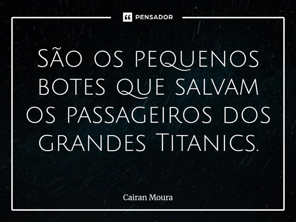 ⁠⁠São os pequenos botes que salvam os passageiros dos grandes Titanics.... Frase de Cairan Moura.