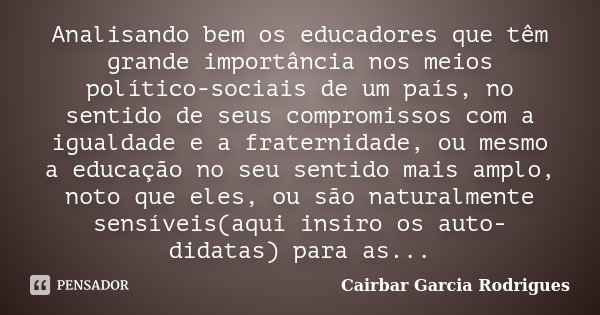 Analisando bem os educadores que têm grande importância nos meios político-sociais de um país, no sentido de seus compromissos com a igualdade e a fraternidade,... Frase de Cairbar Garcia Rodrigues.