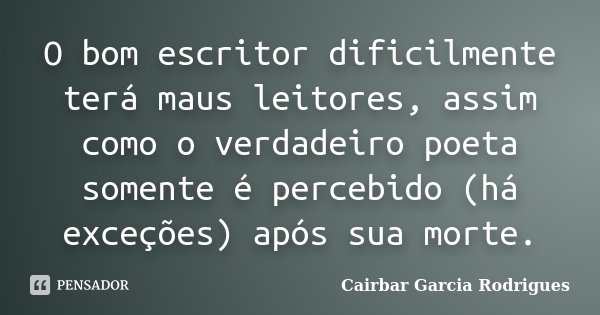 O bom escritor dificilmente terá maus leitores, assim como o verdadeiro poeta somente é percebido (há exceções) após sua morte.... Frase de Cairbar Garcia Rodrigues.