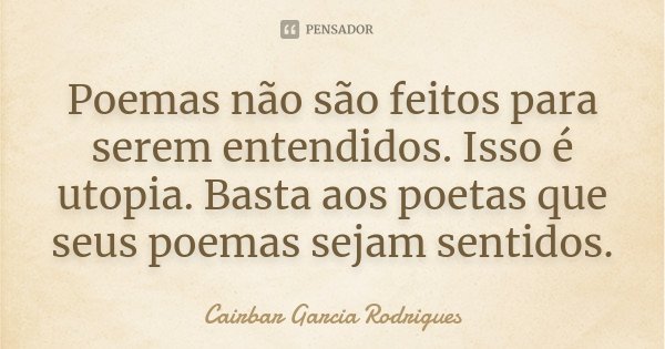 Poemas não são feitos para serem entendidos. Isso é utopia. Basta aos poetas que seus poemas sejam sentidos.... Frase de Cairbar Garcia Rodrigues.