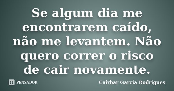 Se algum dia me encontrarem caído, não me levantem. Não quero correr o risco de cair novamente.... Frase de Cairbar Garcia Rodrigues.