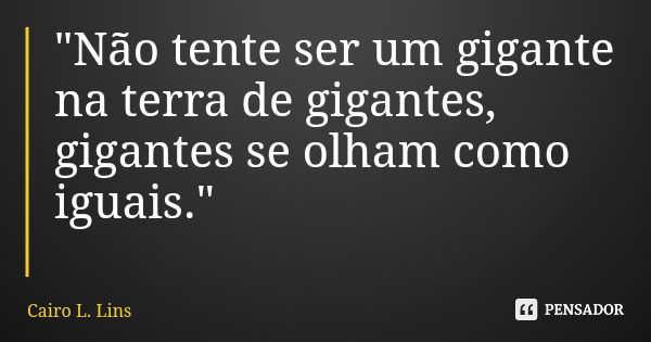 "Não tente ser um gigante na terra de gigantes, gigantes se olham como iguais."... Frase de Cairo L. Lins.