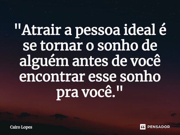 ⁠"Atrair a pessoa ideal é se tornar o sonho de alguém antes de você encontrar esse sonho pra você."... Frase de Cairo Lopes.