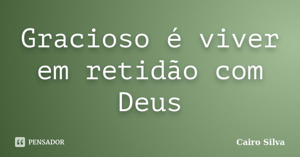 Gracioso é viver em retidão com Deus... Frase de Cairo Silva.