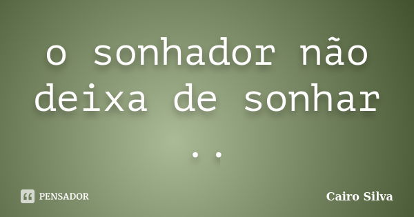 o sonhador não deixa de sonhar ..... Frase de Cairo Silva.