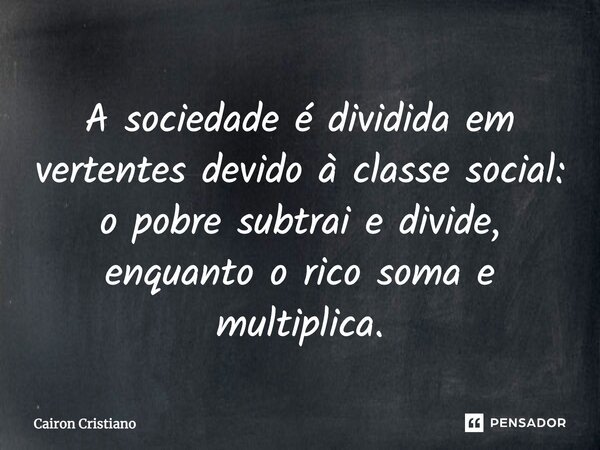 ⁠A sociedade é dividida em vertentes devido à classe social: o pobre subtrai e divide, enquanto o rico soma e multiplica.... Frase de Cairon Cristiano.