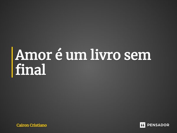 Amor ⁠é um livro sem final... Frase de Cairon Cristiano.