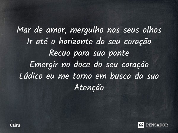 ⁠Mar de amor, mergulho nos seus olhos
Ir até o horizonte do seu coração
Recuo para sua ponte
Emergir no doce do seu coração
Lúdico eu me torno em busca da sua
A... Frase de Cairu.