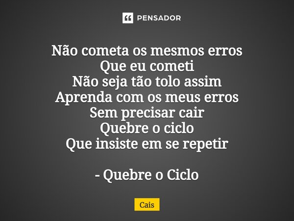 ⁠Não cometa os mesmos erros Que eu cometi Não seja tão tolo assim Aprenda com os meus erros Sem precisar cair Quebre o ciclo Que insiste em se repetir - Quebre ... Frase de Cais.