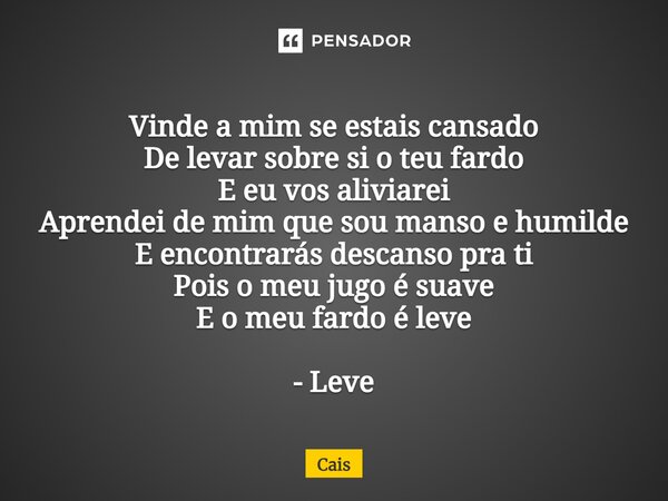 ⁠Vinde a mim se estais cansado De levar sobre si o teu fardo E eu vos aliviarei Aprendei de mim que sou manso e humilde E encontrarás descanso pra ti Pois o meu... Frase de Cais.