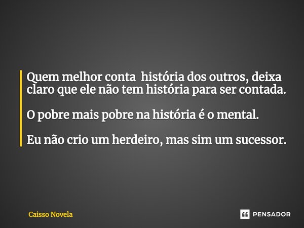 Quem melhor conta história dos outros, deixa claro que ele não tem história para ser contada. O pobre mais pobre na história é o mental. Eu não crio um herdeiro... Frase de Caisso Novela.