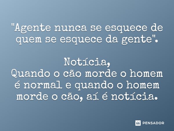 ⁠"Agente nunca se esquece de quem se esquece da gente". Notícia, Quando o cão morde o homem é normal e quando o homem morde o cão, aí é notícia.... Frase de Caisso Novela.