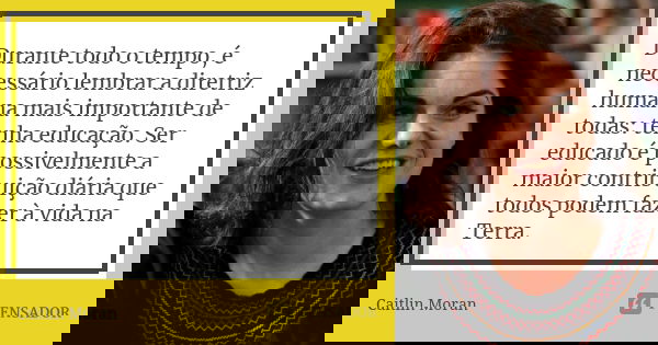 Durante todo o tempo, é necessário lembrar a diretriz humana mais importante de todas: tenha educação. Ser educado é possivelmente a maior contribuição diária q... Frase de Caitlin Moran.