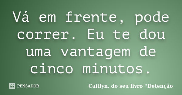 Vá em frente, pode correr. Eu te dou uma vantagem de cinco minutos.... Frase de Caitlyn, do seu livro ''Detenção.