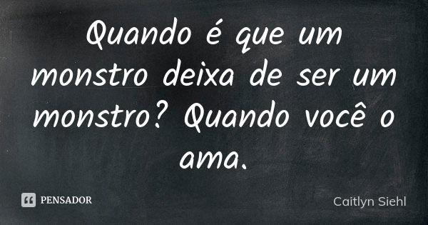 Quando é que um monstro deixa de ser um monstro? Quando você o ama.... Frase de Caitlyn Siehl.