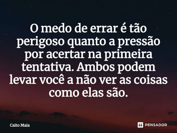 ⁠O medo de errar é tão perigoso quanto a pressão por acertar na primeira tentativa. Ambos podem levar você a não ver as coisas como elas são.... Frase de Caito Maia.