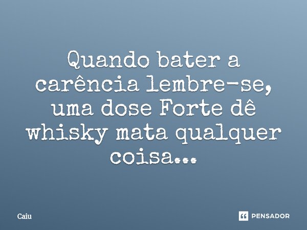 ⁠Quando bater a carência lembre-se, uma dose Forte dê whisky mata qualquer coisa...... Frase de Caiu.
