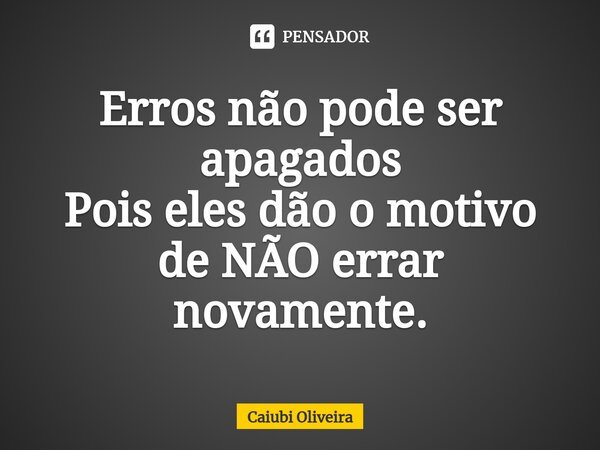 ⁠Erros não pode ser apagados Pois eles dão o motivo de NÃO errar novamente.⁠... Frase de Caiubi Oliveira.