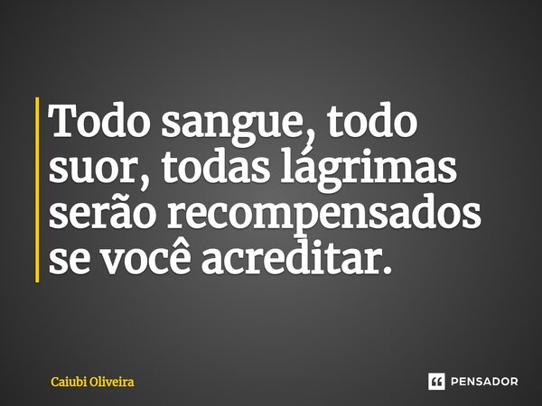 ⁠Todo sangue, todo suor, todas lágrimas serão recompensados se você acreditar.... Frase de Caiubi Oliveira.