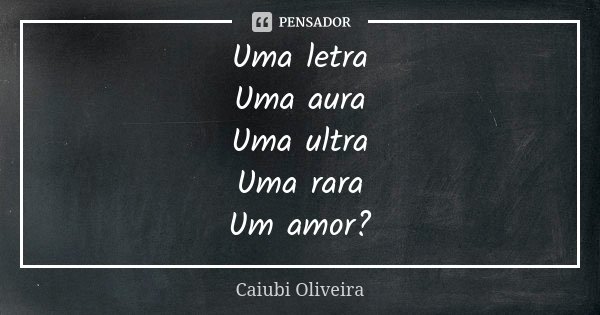 Uma letra Uma aura Uma ultra Uma rara Um amor?... Frase de Caiubi Oliveira.