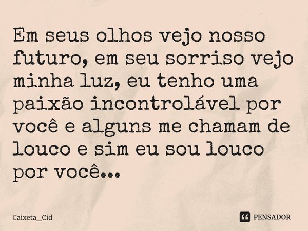 ⁠Em seus olhos vejo nosso futuro, em seu sorriso vejo minha luz, eu tenho uma paixão incontrolável por você e alguns me chamam de louco e sim eu sou louco por v... Frase de Caixeta_Cid.