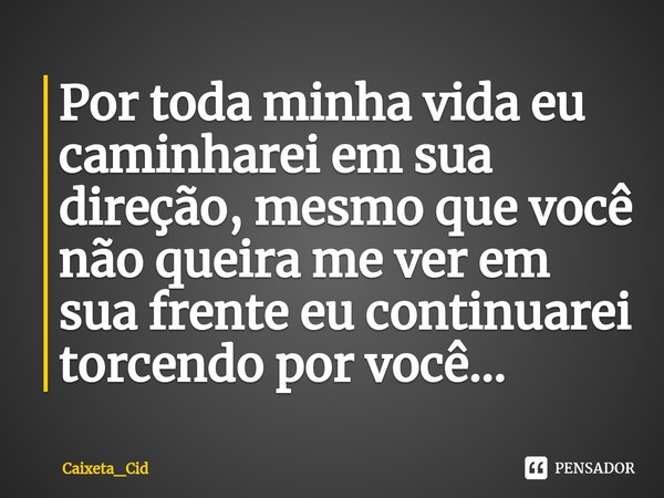 ⁠Por toda minha vida eu caminharei em sua direção, mesmo que você não queira me ver em sua frente eu continuarei torcendo por você...... Frase de Caixeta_Cid.