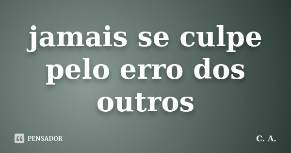 jamais se culpe pelo erro dos outros... Frase de C.A..