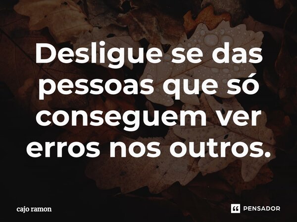 ⁠Desligue se das pessoas que só conseguem ver erros nos outros.... Frase de cajo ramon.
