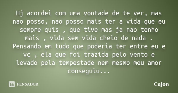 Hj acordei com uma vontade de te ver, mas nao posso, nao posso mais ter a vida que eu sempre quis , que tive mas ja nao tenho mais , vida sem vida cheio de nada... Frase de Cajon.