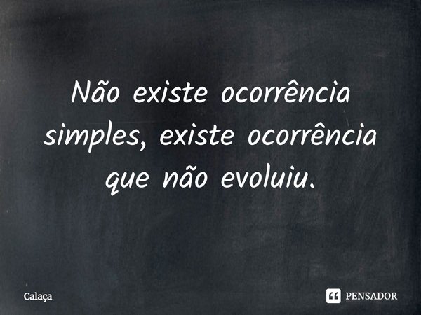 Não existe ocorrência⁠ simples, existe ocorrência que não evoluiu.... Frase de Calaça.