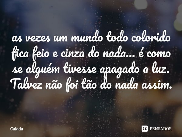 ⁠as vezes um mundo todo colorido fica feio e cinza do nada... é como se alguém tivesse apagado a luz. Talvez não foi tão do nada assim.... Frase de Calada.