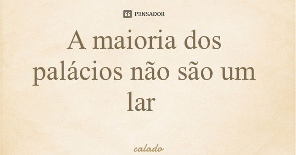 A maioria dos palácios não são um lar... Frase de calado.