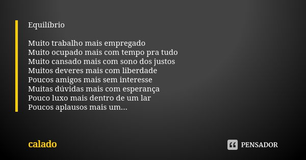 Equilíbrio Muito trabalho mais empregado Muito ocupado mais com tempo pra tudo Muito cansado mais com sono dos justos Muitos deveres mais com liberdade Poucos a... Frase de Calado.