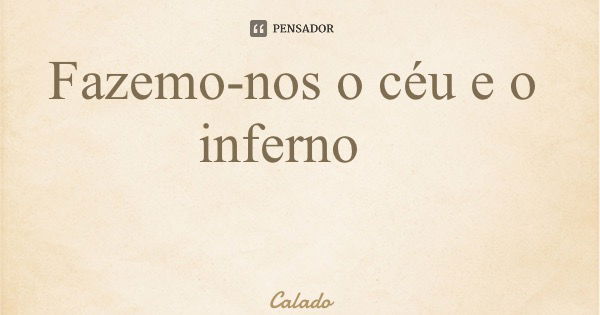 Fazemo-nos o céu e o inferno... Frase de Calado.