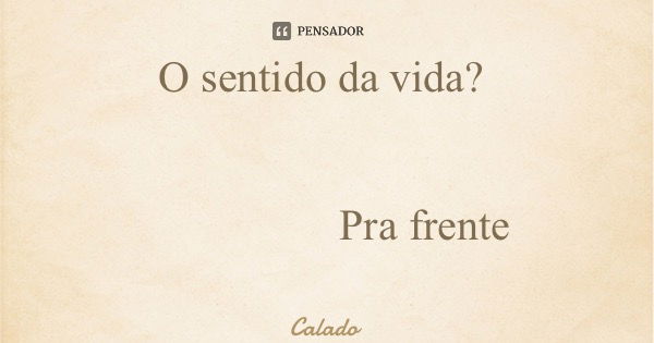 O sentido da vida? Pra frente... Frase de Calado.